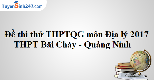 Đề thi thử THPT Quốc gia môn Địa lý 2017 - THPT Bãi Cháy - Quảng Ninh
