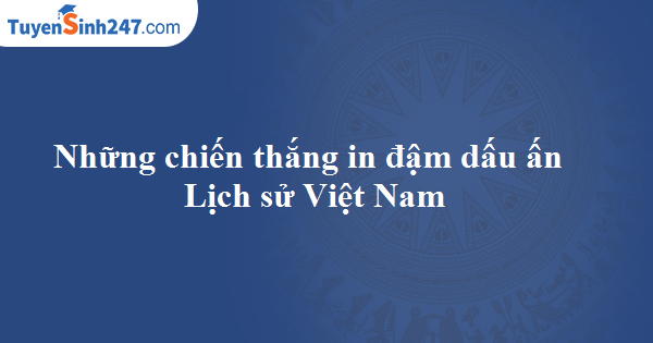 Những chiến thắng in đậm dấu ấn Lịch sử Việt Nam