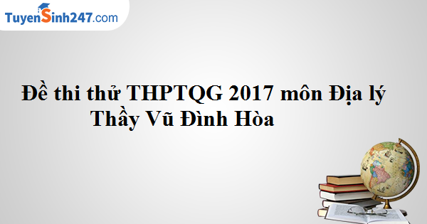 Đề thi thử THPTQG 2017 môn Địa lý - Thầy Vũ Đình Hòa