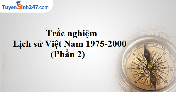 Trắc nghiệm Lịch sử Việt Nam từ 1975-2000 (Phần 2)