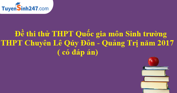 Đề thi thử THPT Quốc gia môn Sinh trường THPT Chuyên Lê Qúy Đôn - Quảng Trị năm 2017 ( có đáp án) 