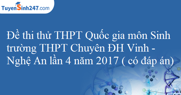 Đề thi thử THPT Quốc gia môn Sinh trường THPT Chuyên ĐH Vinh - Nghệ An lần 4 năm 2017 ( có đáp án)