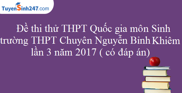 Đề thi thử THPT Quốc gia môn Sinh trường THPT Chuyên Nguyễn Bỉnh Khiêm lần 3 năm 2017 ( có đáp án) 