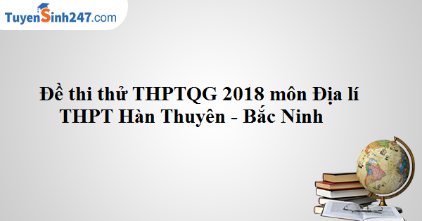 Đề thi thử THPTQG môn Địa lí 2018 - THPT Hàn Thuyên - Bắc Ninh