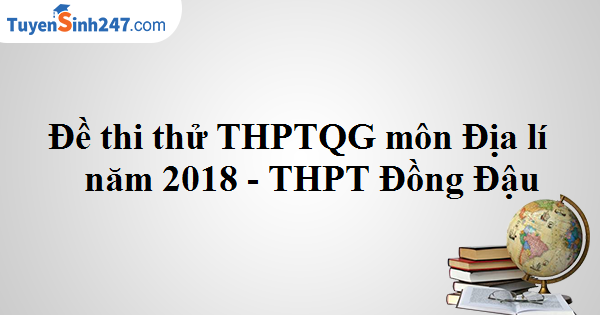 Đề thi thử THPTQG môn Địa lí năm 2018 - THPT Đồng Đậu
