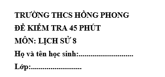 Đề kiểm tra 45 phút lớp 8 môn Sử học kì 1 - THCS Hồng Phong