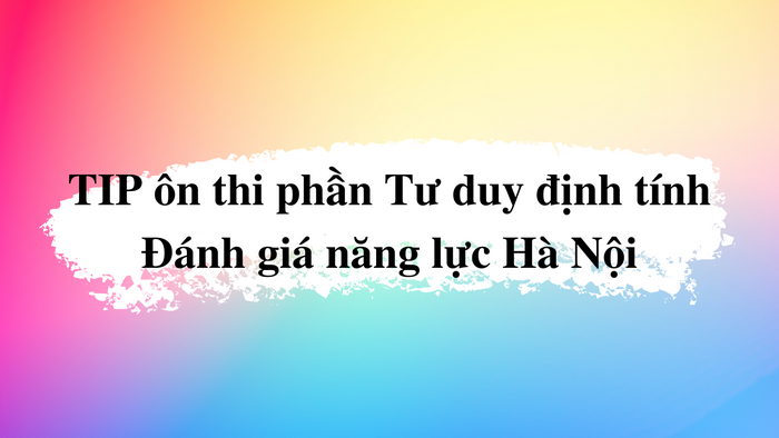 Tip ôn thi phần Tư duy định tính - ĐGNL HN