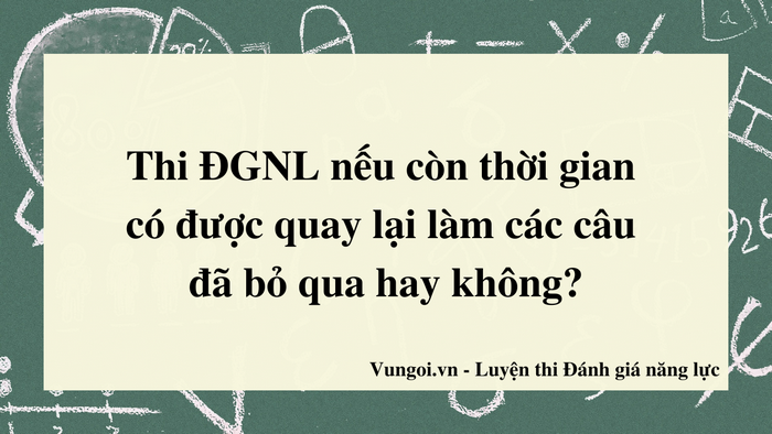 Thi ĐGNL nếu còn thời gian có được quay lại làm các câu đã bỏ qua không?