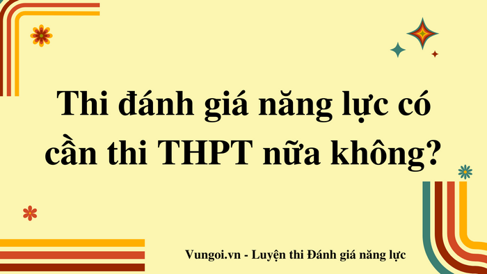 Thi đánh giá năng lực có cần thi THPT nữa không?
