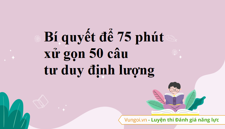 Bí quyết để 75 phút xử gọn 50 câu tư duy định lượng