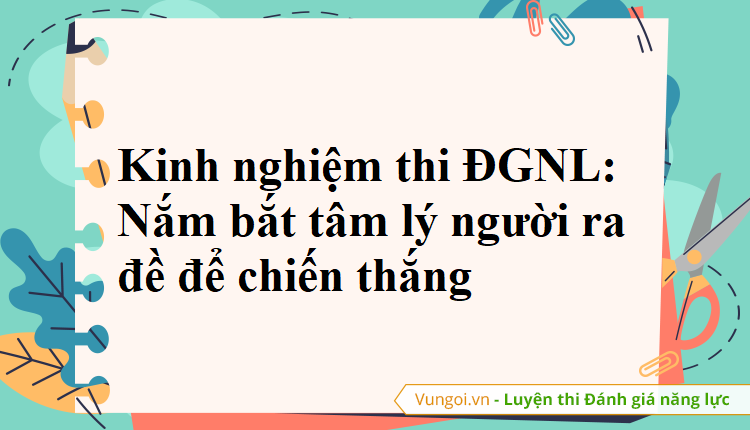 Kinh nghiệm thi ĐGNL: Nắm bắt tâm lý người ra đề để chiến thắng