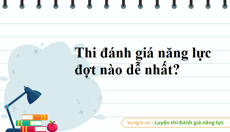 Thi đánh giá năng lực đợt nào dễ nhất?