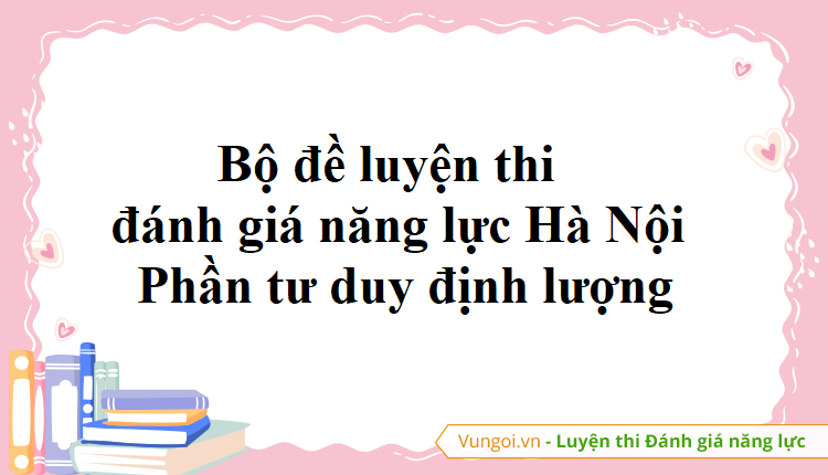 Bộ đề luyện thi đánh giá năng lực Hà Nội - Phần tư duy định lượng