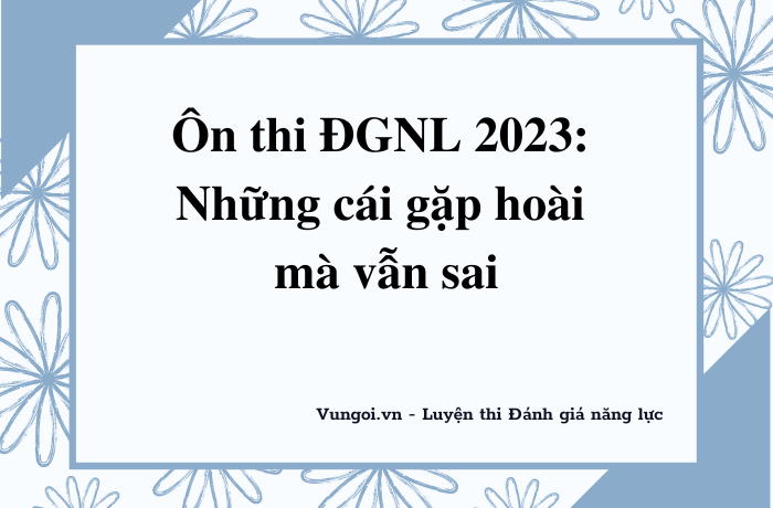 Ôn thi ĐGNL 2023: Những cái gặp hoài mà vẫn sai