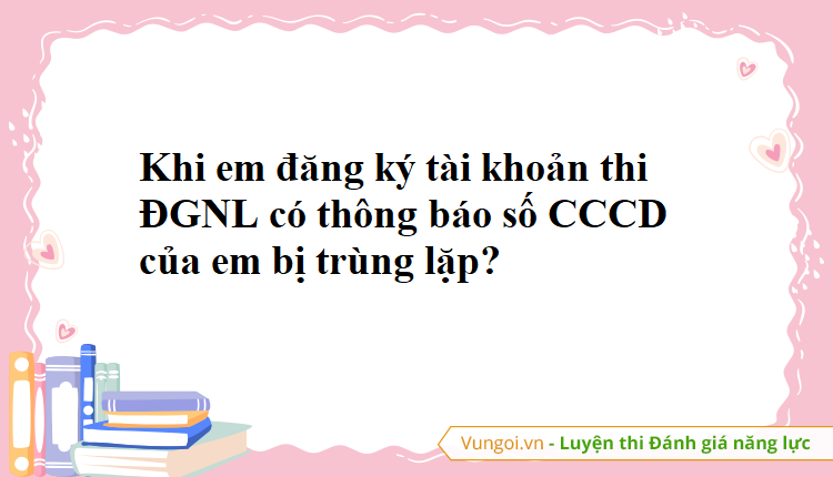 Khi em đăng ký tài khoản thi ĐGNL có thông báo số CCCD của em bị trùng lặp?