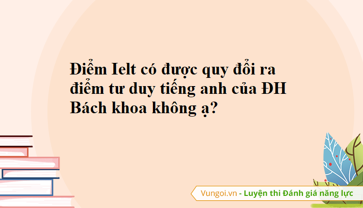 Điểm Ielt có được quy đổi ra điểm tư duy tiếng anh của ĐH Bách khoa không ạ?