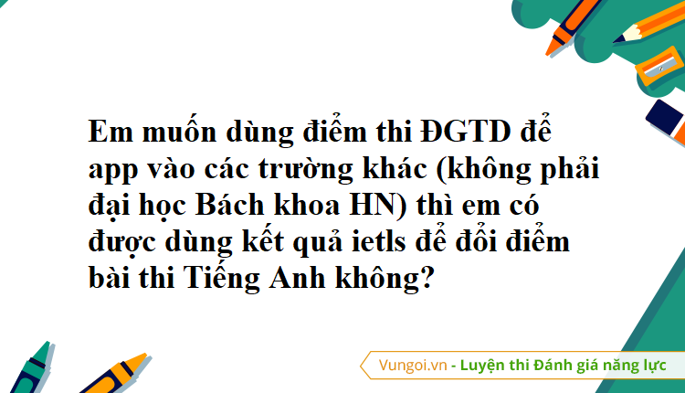 Em muốn dùng điểm thi ĐGTD để app vào các trường khác (không phải đại học Bách khoa HN) thì em có được dùng kết quả ietls để đổi điểm bài thi Tiếng Anh không?