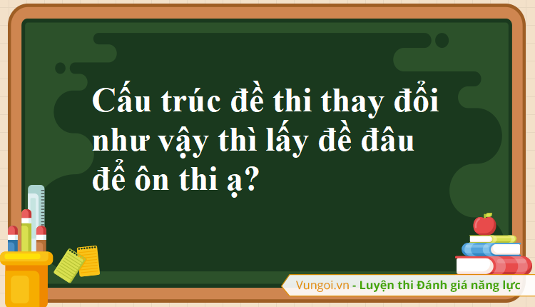 Cấu trúc đề thi ĐGTD thay đổi như vậy thì lấy đề đâu để ôn thi?