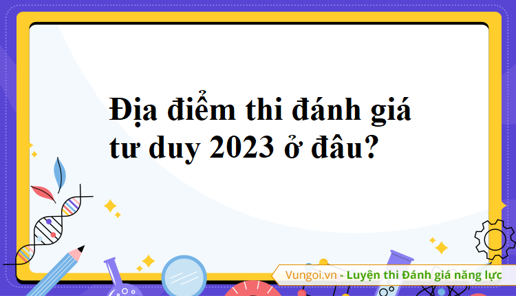 Địa điểm thi đánh giá tư duy 2023 ở đâu?