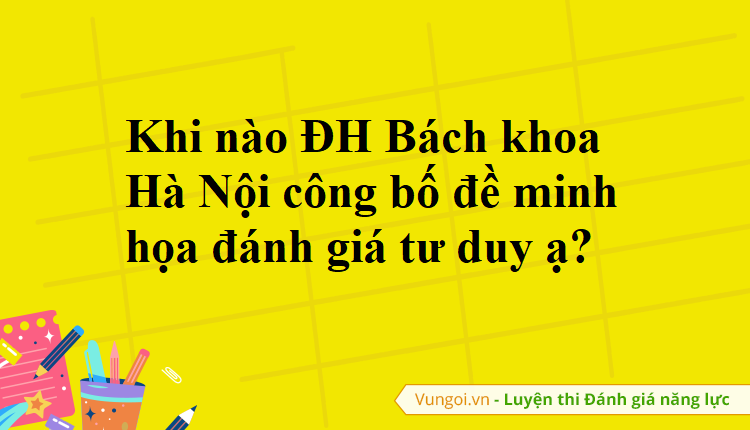 Khi nào ĐH Bách khoa Hà Nội công bố đề minh họa đánh giá tư duy ạ?