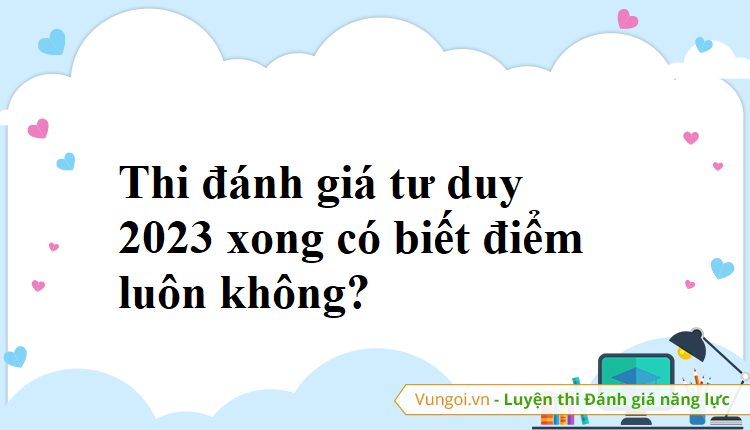 Thi đánh giá tư duy 2023 xong có biết điểm luôn không?