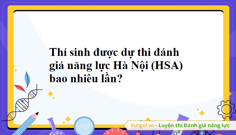 Thí sinh được dự thi đánh giá năng lực Hà Nội (HSA) bao nhiêu lần?