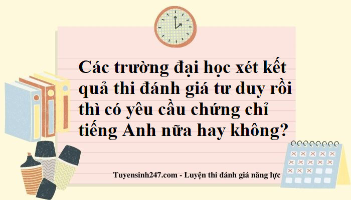 Các trường đại học xét kết quả thi đánh giá tư duy rồi thì có yêu cầu chứng chỉ tiếng Anh nữa hay không?