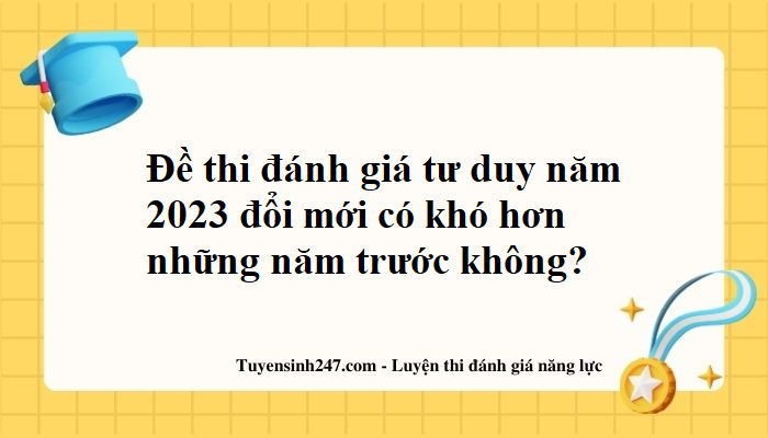 Đề thi đánh giá tư duy năm 2023 đổi mới có khó hơn những năm trước không?