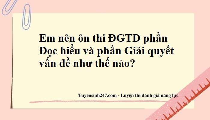 Em nên ôn thi ĐGTD phần Đọc hiểu và phần Giải quyết vấn đề như thế nào để hiệu quả nhất?