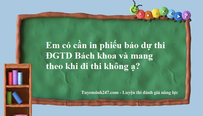 Em có cần in phiếu báo dự thi ĐGTD Bách khoa và mang theo khi đi thi không ạ?