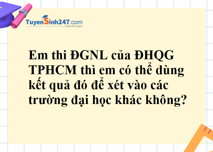 Thi đánh giá năng lực ĐHQG-HCM thì có thể dùng kết quả đó để xét vào các trường khác được không?