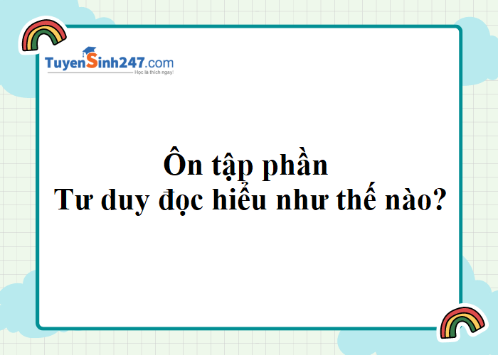 Cho em hỏi Phần Tư duy đọc hiểu trong bài thi đánh giá tư duy ĐHBKHN nên ôn tập như thế nào?