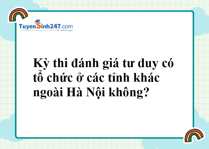 Cho em hỏi kỳ thi đánh giá tư duy của Đại học Bách khoa Hà Nội có tổ chức ở các tỉnh khác ngoài Hà Nội không ạ?