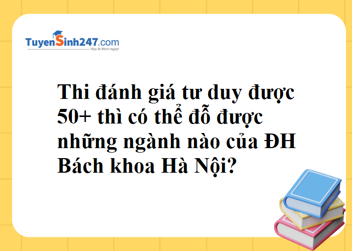 Em thi đánh giá tư duy được 50+ thì có thể đỗ được những ngành nào của ĐHBKHN ạ?