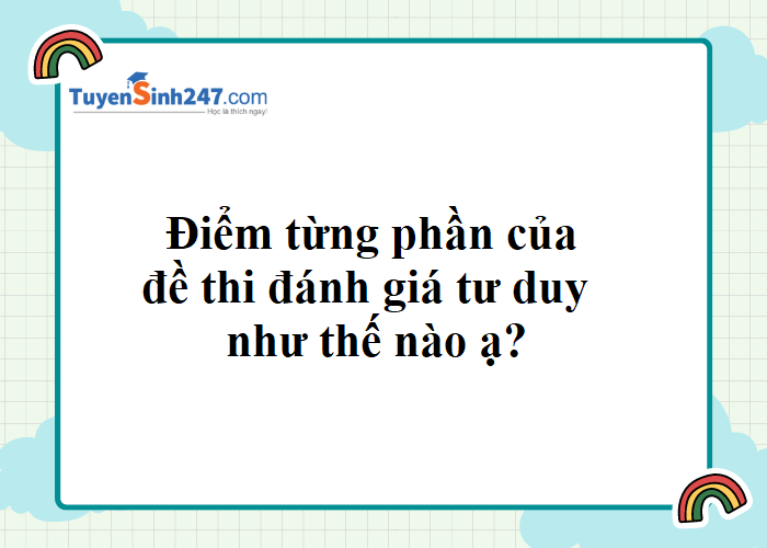 Điểm từng phần của đề thi đánh giá tư duy như thế nào ạ?