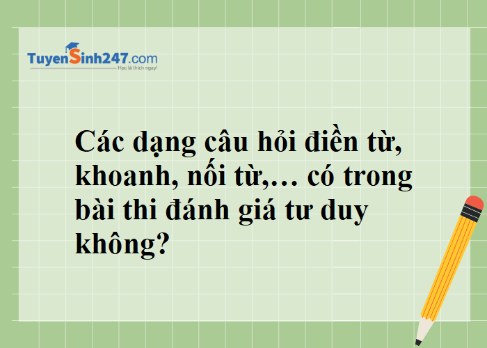 Dạng câu hỏi điền từ, khoanh, nối từ,… có trong bài thi đánh giá tư duy không ạ?