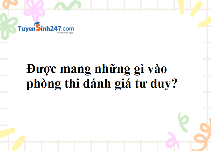 Thí sinh được mang những gì vào phòng thi đánh giá tư duy ạ?