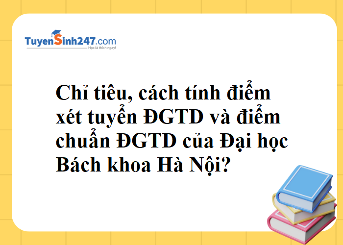 Chỉ tiêu, cách tính điểm xét tuyển và điểm chuẩn ĐGTD của Đại học Bách khoa Hà Nội?