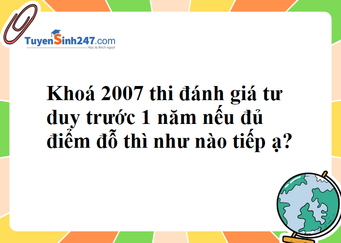 2K7 thi đánh giá tư duy trước 1 năm nếu đủ điểm đỗ thì tiếp theo sẽ như thế nào ạ?