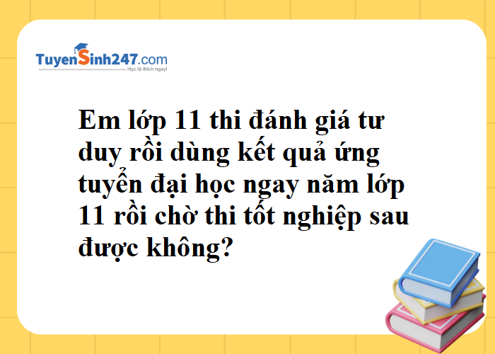 Lớp 11 thi đánh giá tư duy rồi dùng kết quả xét tuyển đại học ngay năm lớp 11 rồi chờ thi tốt nghiệp sau được không?