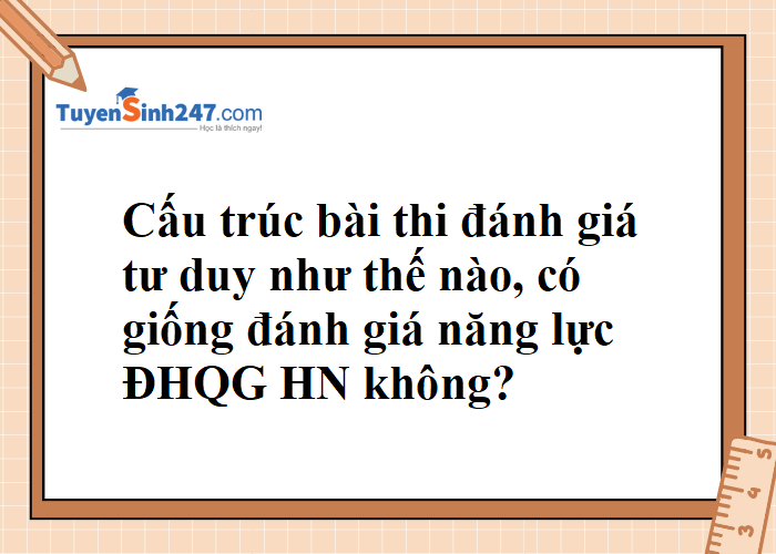 Cấu trúc bài thi đánh giá tư duy có giống đánh giá năng lực ĐHQG HN không?