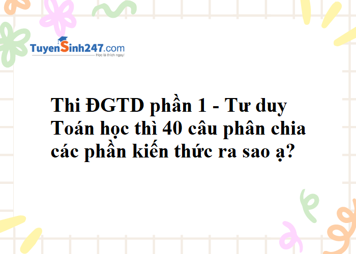 Thi ĐGTD phần 1 - Tư duy Toán học thì 40 câu phân chia các phần kiến thức ra sao?