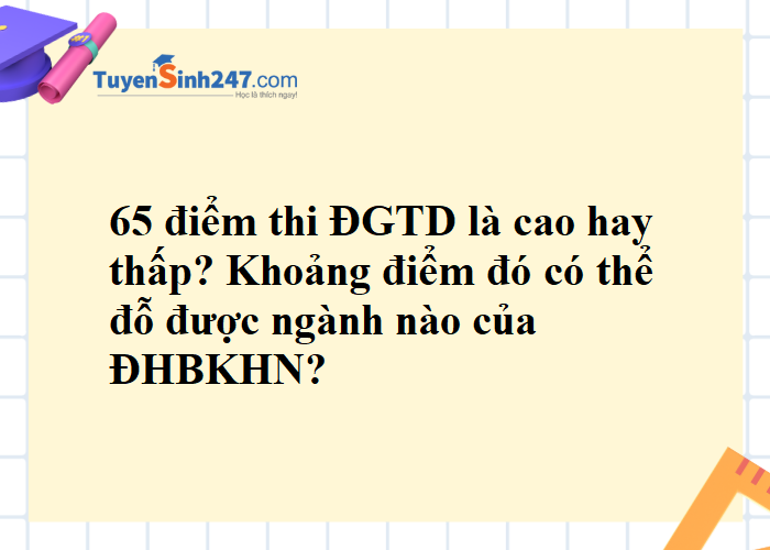 Thi thử đề ĐGTD được 65 điểm là cao hay thấp và có thể đỗ được ngành nào của ĐHBK Hà Nội?