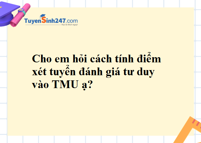 Cho em hỏi cách tính điểm xét tuyển kết quả thi đánh giá tư duy vào TMU ạ?