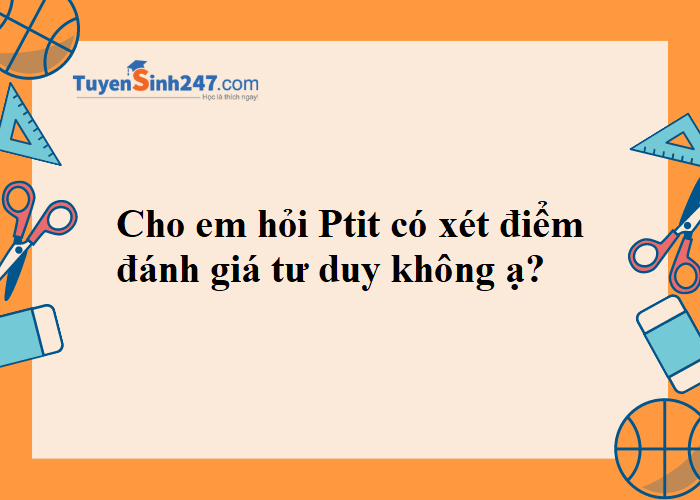 Cho em hỏi Ptit có xét điểm đánh giá tư duy không ạ?