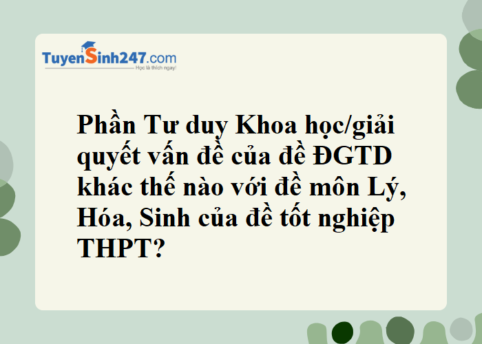 Phần Khoa học/giải quyết vấn đề của đề ĐGTD khác thế nào với đề môn Lý, Hóa, Sinh của đề tốt nghiệp THPT ạ?