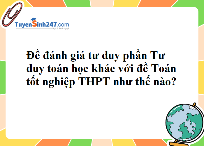 Đề đánh giá tư duy phần Tư duy toán học khác với đề Toán tốt nghiệp THPT như thế nào?