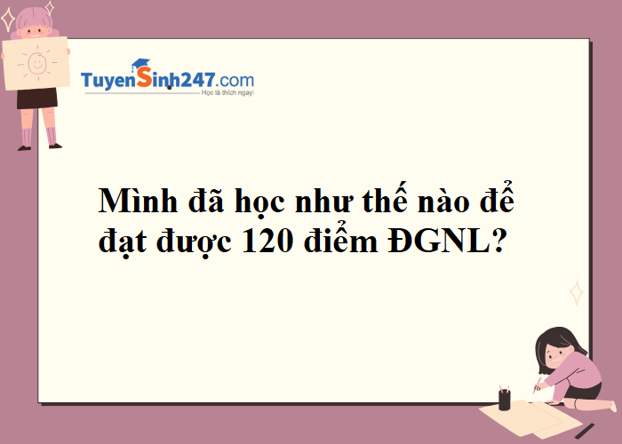 Ôn thi như thế nào để đạt 120 điểm đánh giá năng lực