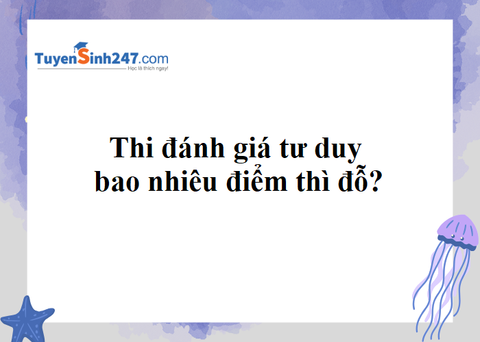 Thi đánh giá tư duy bao nhiêu điểm là đậu?