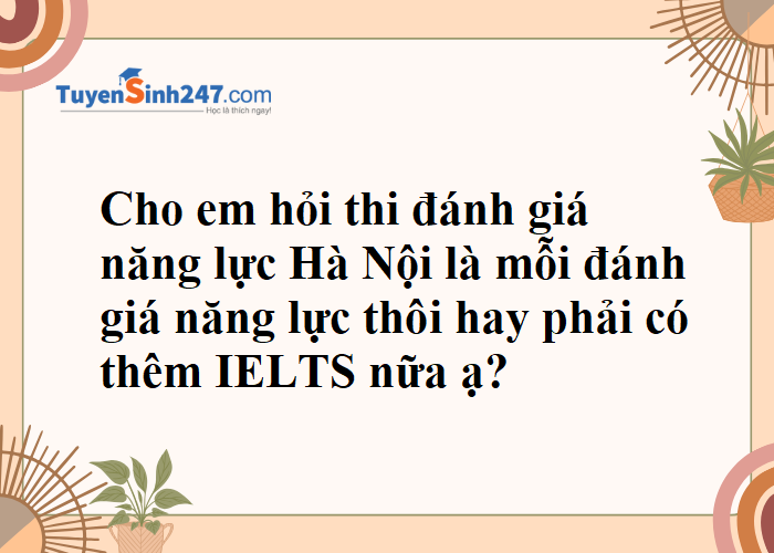 Thi đánh giá năng lực Hà Nội là mỗi đgnl thôi hay phải có thêm IELTS nữa ạ?
